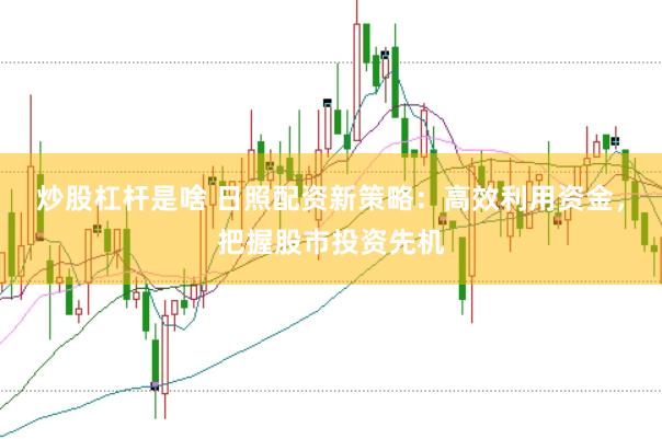 炒股杠杆是啥 日照配资新策略：高效利用资金，把握股市投资先机