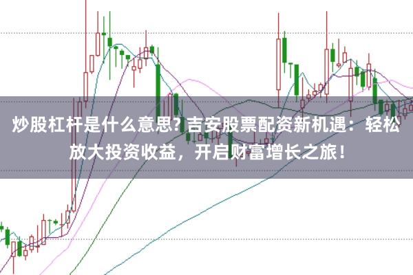 炒股杠杆是什么意思? 吉安股票配资新机遇：轻松放大投资收益，开启财富增长之旅！