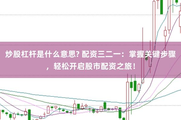 炒股杠杆是什么意思? 配资三二一：掌握关键步骤，轻松开启股市配资之旅！