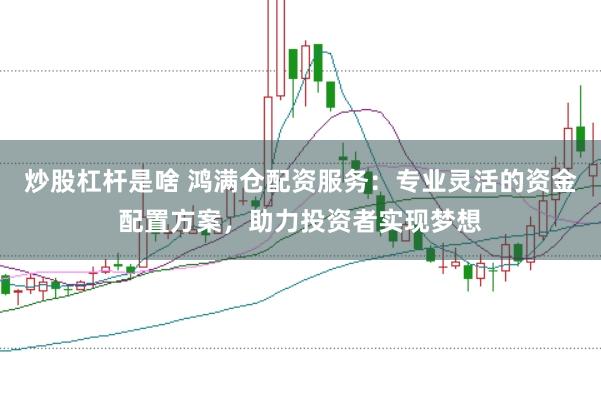 炒股杠杆是啥 鸿满仓配资服务：专业灵活的资金配置方案，助力投资者实现梦想