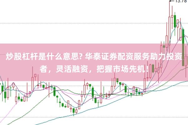 炒股杠杆是什么意思? 华泰证券配资服务助力投资者，灵活融资，把握市场先机！