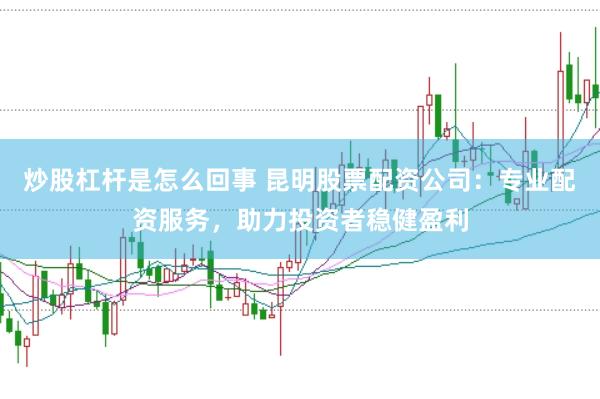 炒股杠杆是怎么回事 昆明股票配资公司：专业配资服务，助力投资者稳健盈利