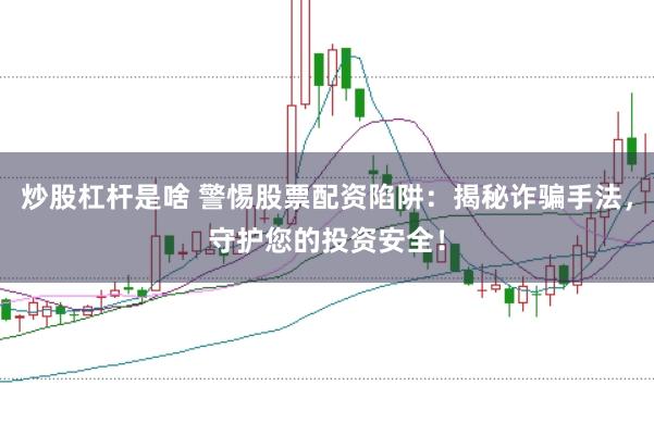 炒股杠杆是啥 警惕股票配资陷阱：揭秘诈骗手法，守护您的投资安全！