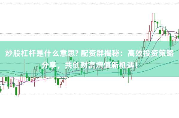 炒股杠杆是什么意思? 配资群揭秘：高效投资策略分享，共创财富增值新机遇！