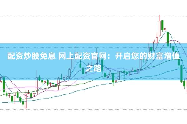 配资炒股免息 网上配资官网：开启您的财富增值之路