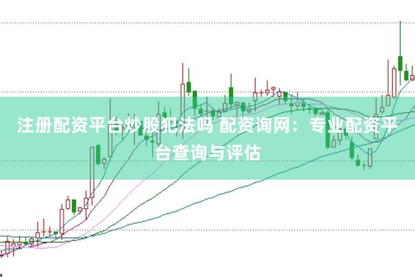 注册配资平台炒股犯法吗 配资询网：专业配资平台查询与评估