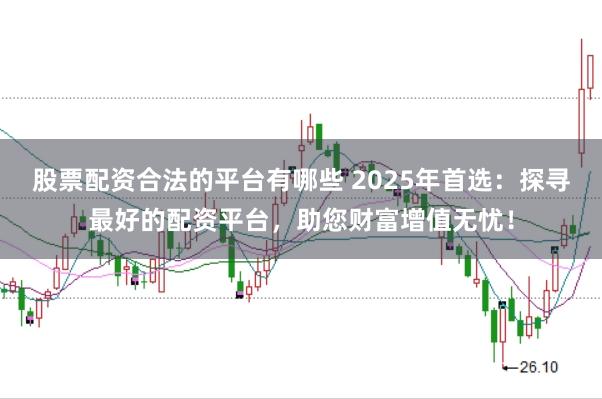 股票配资合法的平台有哪些 2025年首选：探寻最好的配资平台，助您财富增值无忧！