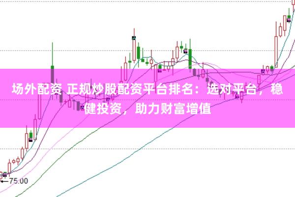 场外配资 正规炒股配资平台排名：选对平台，稳健投资，助力财富增值