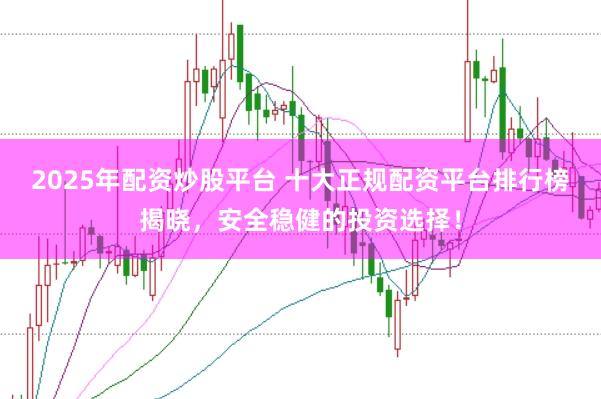 2025年配资炒股平台 十大正规配资平台排行榜揭晓，安全稳健的投资选择！