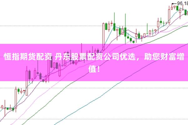 恒指期货配资 丹东股票配资公司优选，助您财富增值！
