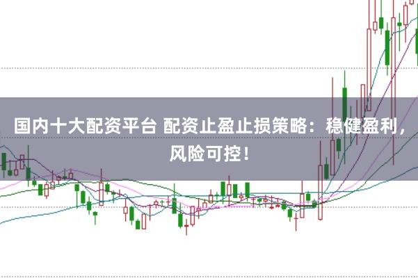国内十大配资平台 配资止盈止损策略：稳健盈利，风险可控！