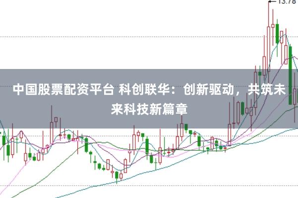 中国股票配资平台 科创联华：创新驱动，共筑未来科技新篇章