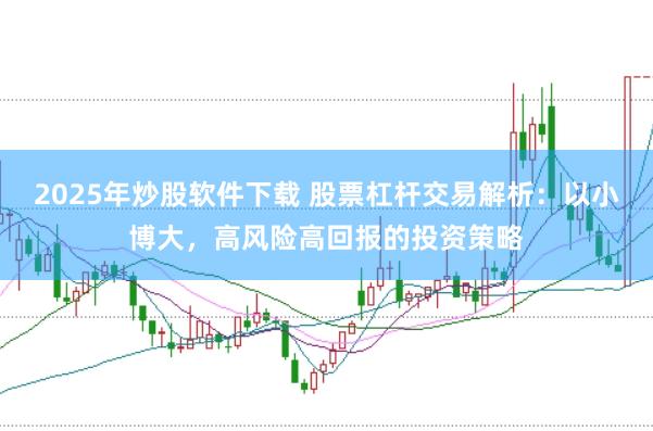 2025年炒股软件下载 股票杠杆交易解析：以小博大，高风险高回报的投资策略