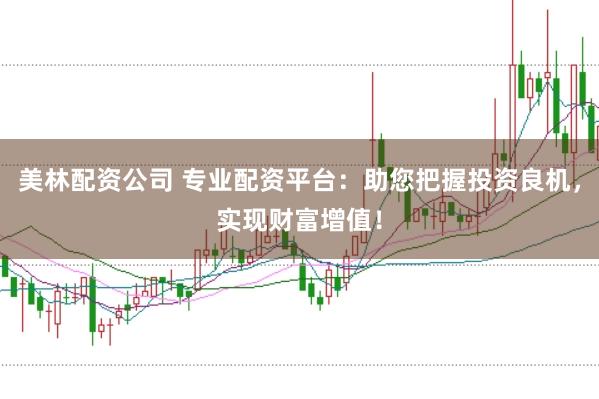美林配资公司 专业配资平台：助您把握投资良机，实现财富增值！