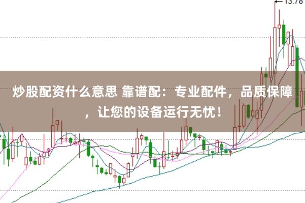 炒股配资什么意思 靠谱配：专业配件，品质保障，让您的设备运行无忧！