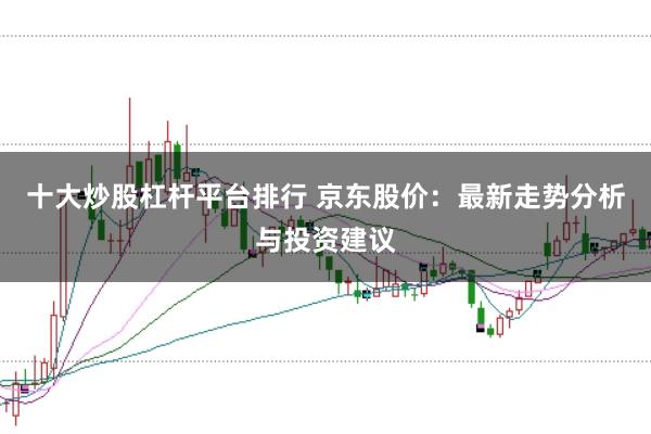 十大炒股杠杆平台排行 京东股价：最新走势分析与投资建议