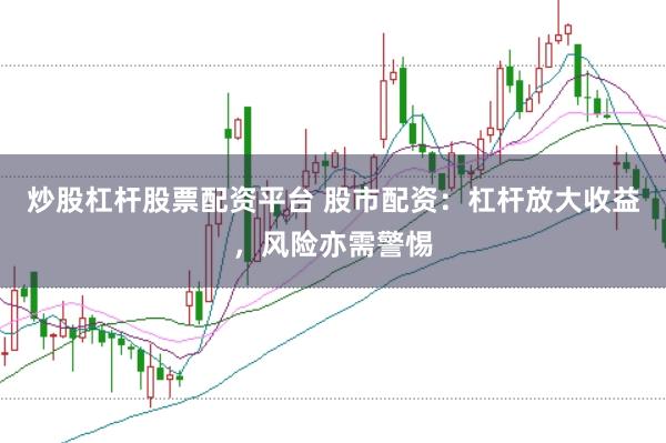炒股杠杆股票配资平台 股市配资：杠杆放大收益，风险亦需警惕