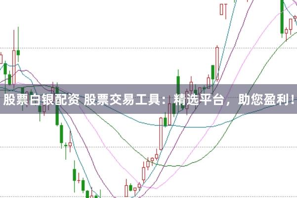 股票白银配资 股票交易工具：精选平台，助您盈利！