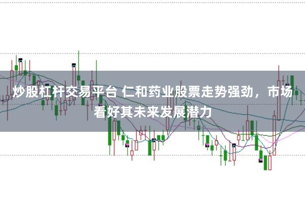 炒股杠杆交易平台 仁和药业股票走势强劲，市场看好其未来发展潜力