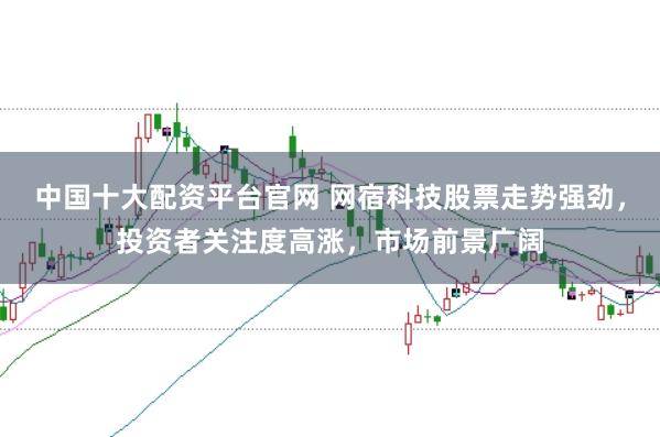 中国十大配资平台官网 网宿科技股票走势强劲，投资者关注度高涨，市场前景广阔