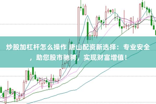 炒股加杠杆怎么操作 唐山配资新选择：专业安全，助您股市驰骋，实现财富增值！