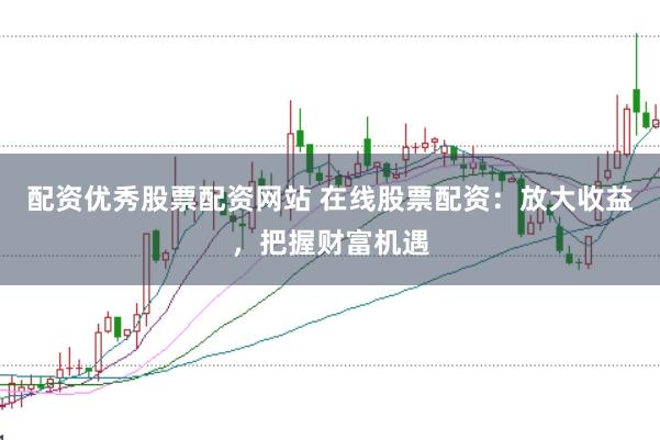 配资优秀股票配资网站 在线股票配资：放大收益，把握财富机遇