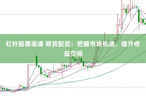 杠杆股票渠道 期货配资：把握市场机遇，提升收益空间