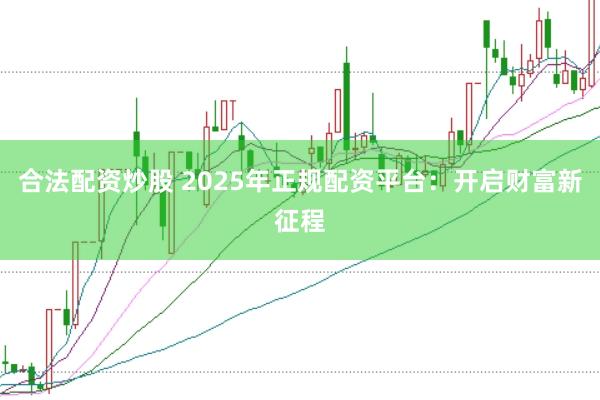 合法配资炒股 2025年正规配资平台：开启财富新征程