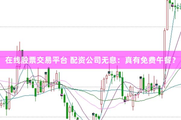 在线股票交易平台 配资公司无息：真有免费午餐？