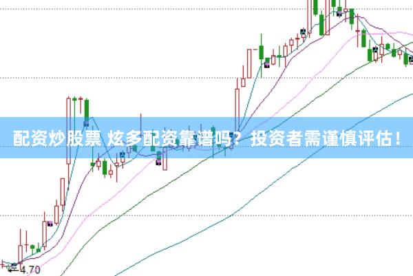 配资炒股票 炫多配资靠谱吗？投资者需谨慎评估！