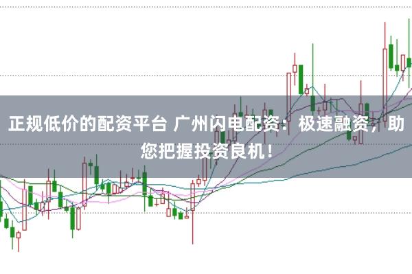 正规低价的配资平台 广州闪电配资：极速融资，助您把握投资良机！