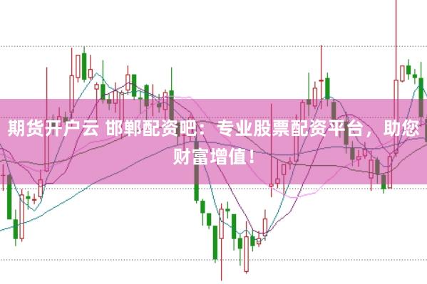 期货开户云 邯郸配资吧：专业股票配资平台，助您财富增值！