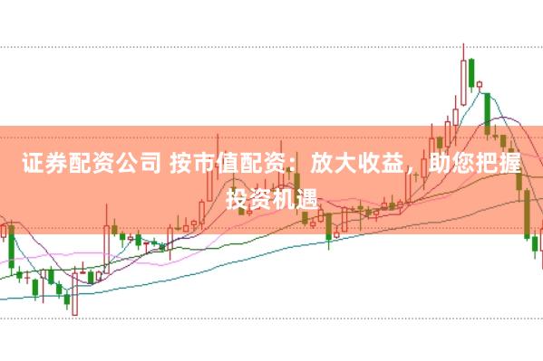 证券配资公司 按市值配资：放大收益，助您把握投资机遇