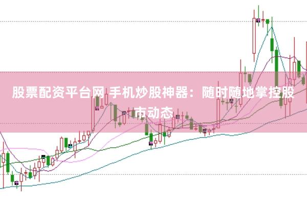 股票配资平台网 手机炒股神器：随时随地掌控股市动态