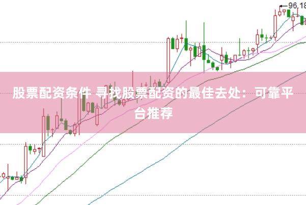 股票配资条件 寻找股票配资的最佳去处：可靠平台推荐