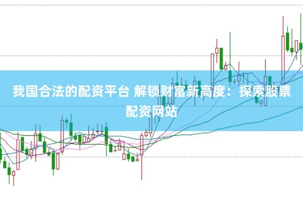 我国合法的配资平台 解锁财富新高度：探索股票配资网站