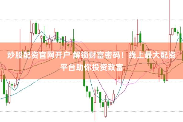 炒股配资官网开户 解锁财富密码！线上最大配资平台助你投资致富