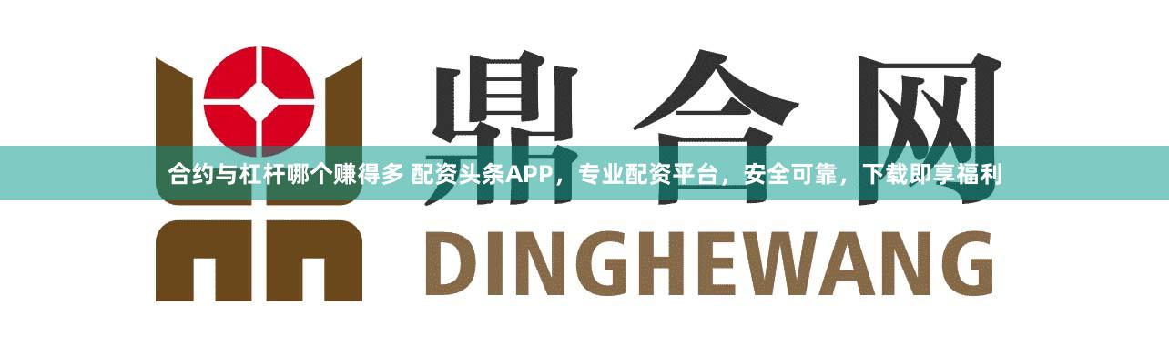 合约与杠杆哪个赚得多 配资头条APP，专业配资平台，安全可靠，下载即享福利
