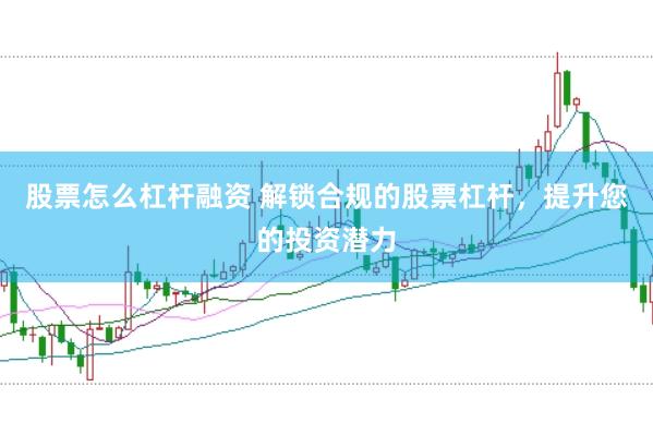 股票怎么杠杆融资 解锁合规的股票杠杆，提升您的投资潜力