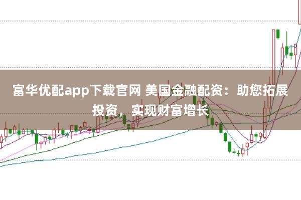 富华优配app下载官网 美国金融配资：助您拓展投资，实现财富增长
