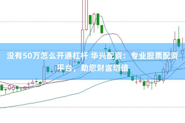 没有50万怎么开通杠杆 华兴配资：专业股票配资平台，助您财富增值