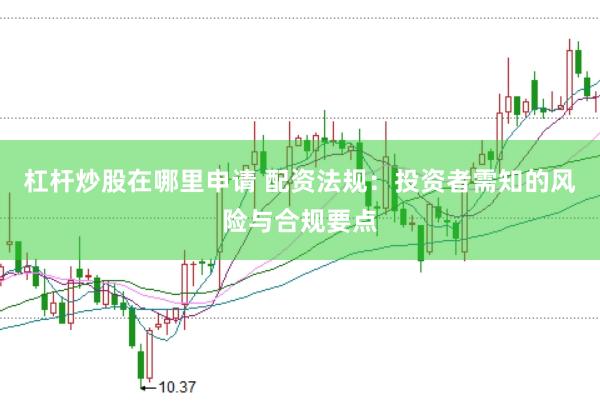 杠杆炒股在哪里申请 配资法规：投资者需知的风险与合规要点