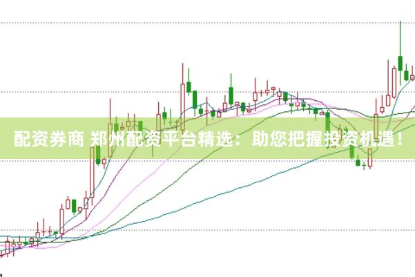 配资券商 郑州配资平台精选：助您把握投资机遇！
