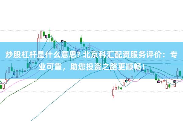 炒股杠杆是什么意思? 北京科汇配资服务评价：专业可靠，助您投资之路更顺畅！