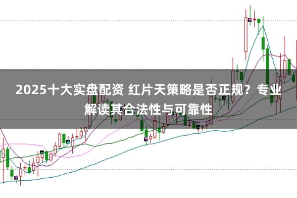 2025十大实盘配资 红片天策略是否正规？专业解读其合法性与可靠性