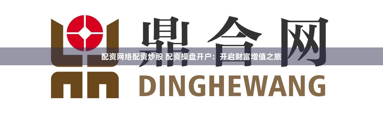 配资网络配资炒股 配资操盘开户：开启财富增值之旅