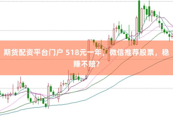 期货配资平台门户 518元一年，微信推荐股票，稳赚不赔？