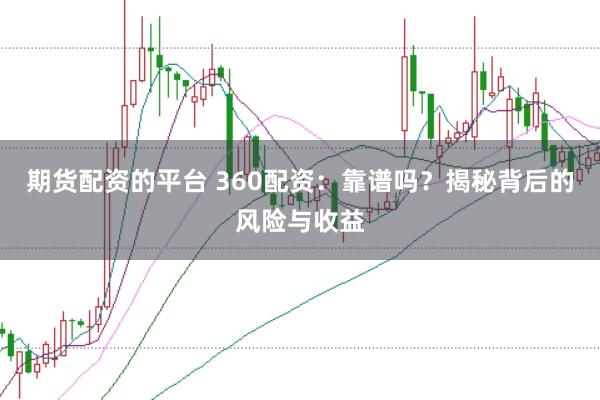 期货配资的平台 360配资：靠谱吗？揭秘背后的风险与收益