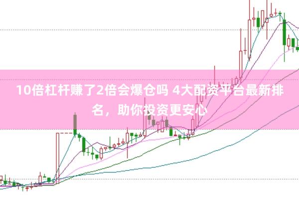 10倍杠杆赚了2倍会爆仓吗 4大配资平台最新排名，助你投资更安心