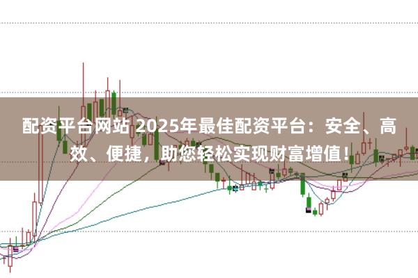 配资平台网站 2025年最佳配资平台：安全、高效、便捷，助您轻松实现财富增值！